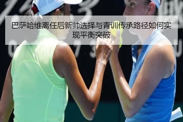 巴萨哈维离任后新帅选择与青训传承路径如何实现平衡突破
