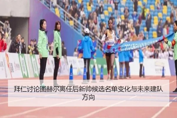 拜仁讨论图赫尔离任后新帅候选名单变化与未来建队方向