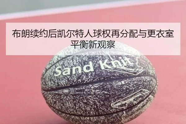 布朗续约后凯尔特人球权再分配与更衣室平衡新观察