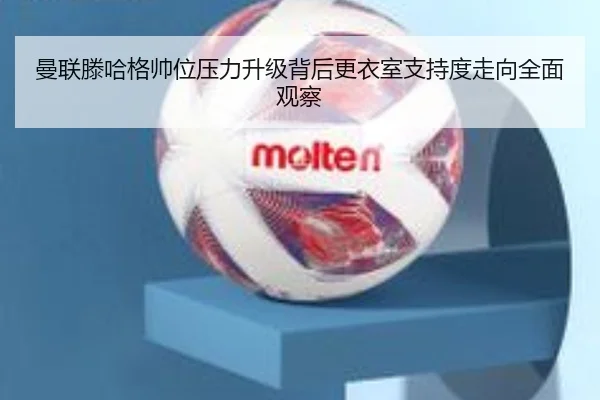 曼联滕哈格帅位压力升级背后更衣室支持度走向全面观察