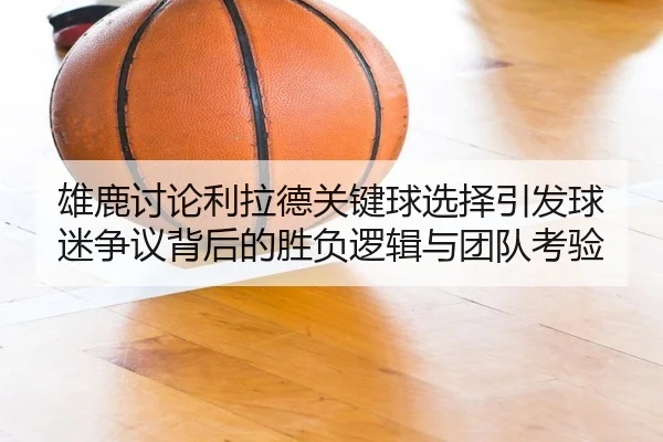 雄鹿讨论利拉德关键球选择引发球迷争议背后的胜负逻辑与团队考验