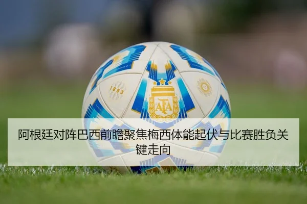 阿根廷对阵巴西前瞻聚焦梅西体能起伏与比赛胜负关键走向