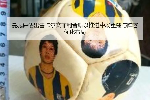 曼城评估出售卡尔文菲利普斯以推进中场重建与阵容优化布局