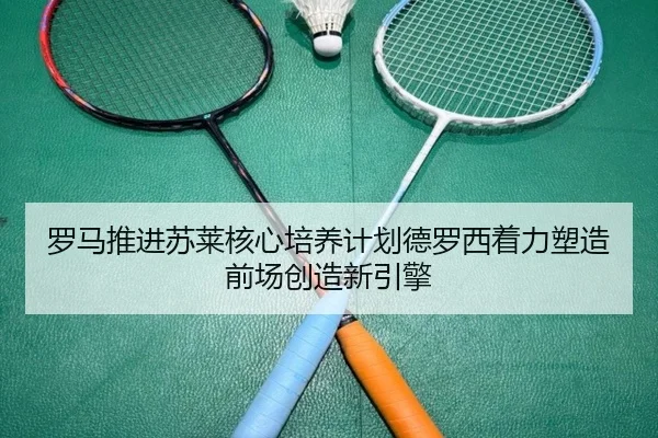 罗马推进苏莱核心培养计划德罗西着力塑造前场创造新引擎