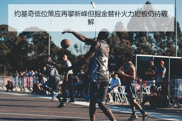 约基奇低位策应再攀新峰但掘金替补火力短板仍待破解